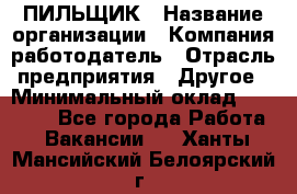 ПИЛЬЩИК › Название организации ­ Компания-работодатель › Отрасль предприятия ­ Другое › Минимальный оклад ­ 35 000 - Все города Работа » Вакансии   . Ханты-Мансийский,Белоярский г.